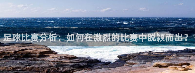 足球比赛分析：如何在激烈的比赛中脱颖而出？