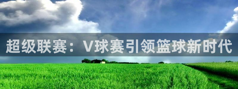  vsport体育区块链：超级联赛：V球赛引领篮球新时代