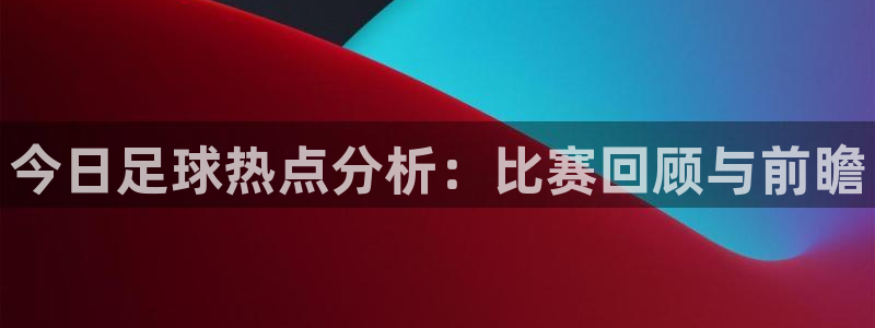  vsports阿根廷最新消息：今日足球热点分析：比赛回顾与前